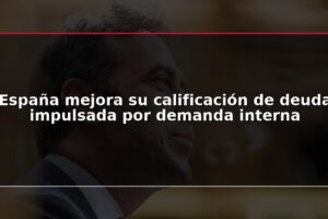 España mejora su calificación de deuda impulsada por demanda interna