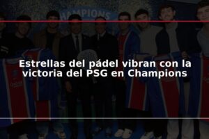 Estrellas del pádel vibran con la victoria del PSG en Champions