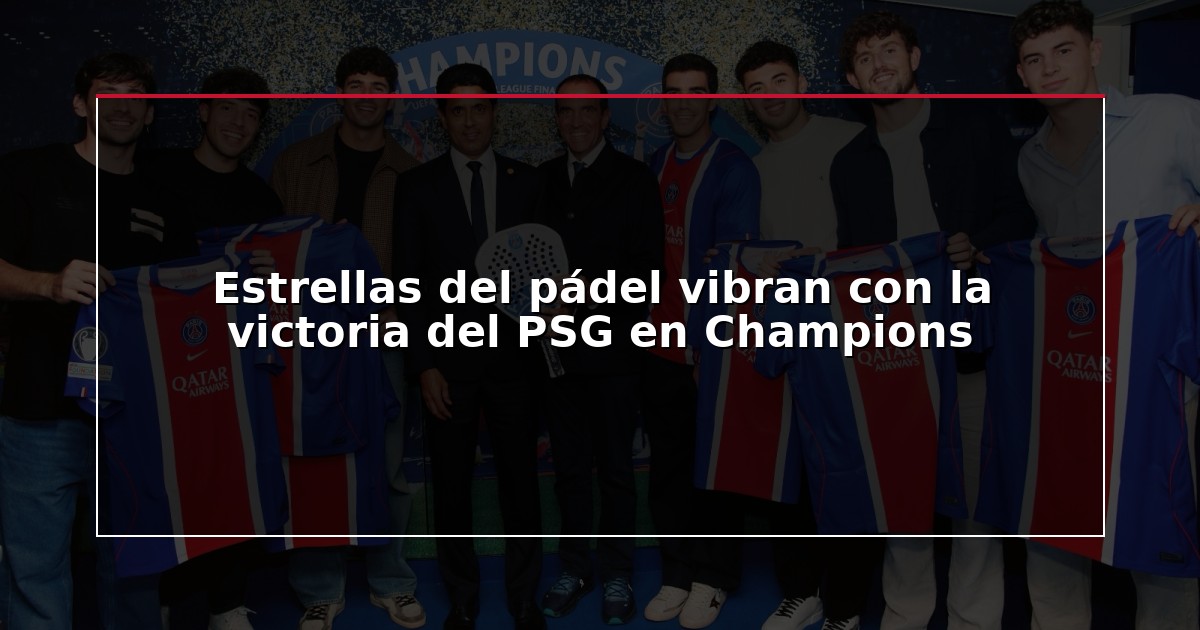 Estrellas del pádel vibran con la victoria del PSG en Champions