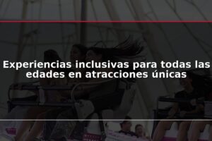 Experiencias inclusivas para todas las edades en atracciones únicas