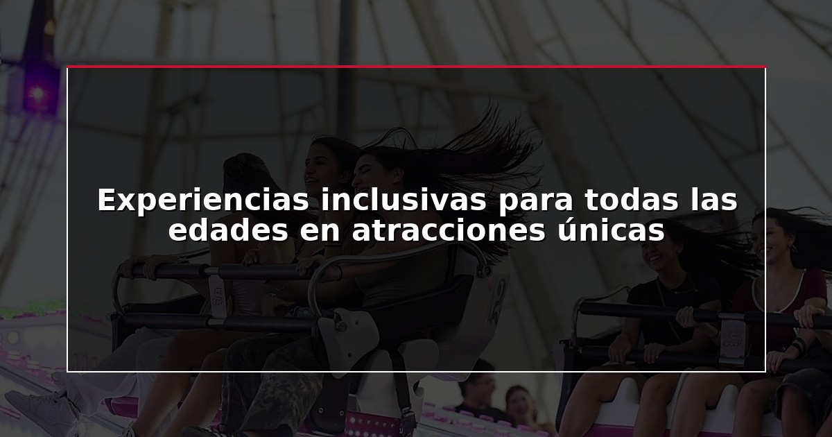 Experiencias inclusivas para todas las edades en atracciones únicas