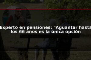 Experto en pensiones: "Aguantar hasta los 66 años es la única opción