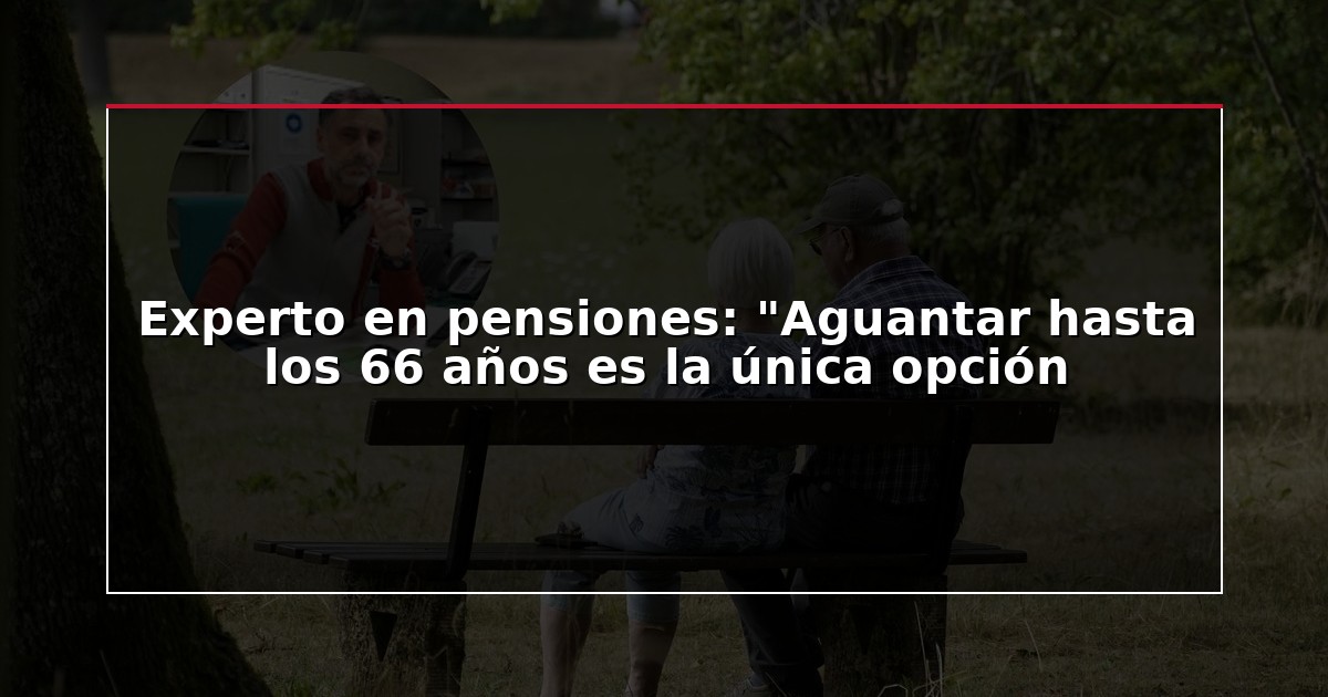 Experto en pensiones: “Aguantar hasta los 66 años es la única opción