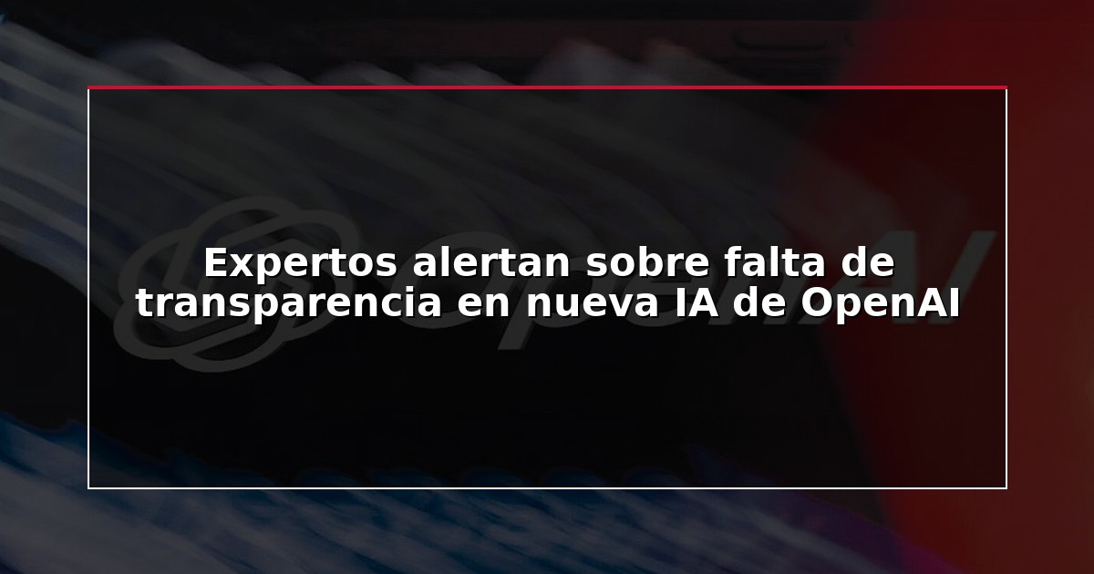 Expertos alertan sobre falta de transparencia en nueva IA de OpenAI