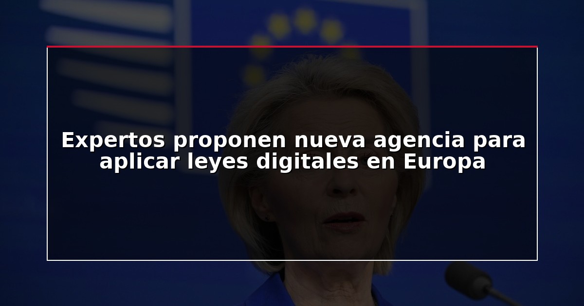 Expertos proponen nueva agencia para aplicar leyes digitales en Europa