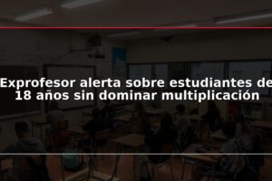 Exprofesor alerta sobre estudiantes de 18 años sin dominar multiplicación