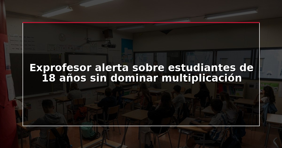 Exprofesor alerta sobre estudiantes de 18 años sin dominar multiplicación