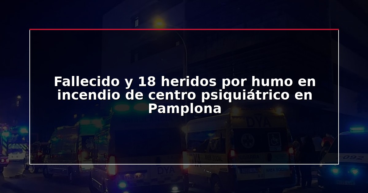 Fallecido y 18 heridos por humo en incendio de centro psiquiátrico en Pamplona