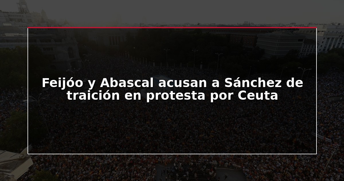 Feijóo y Abascal acusan a Sánchez de traición en protesta por Ceuta