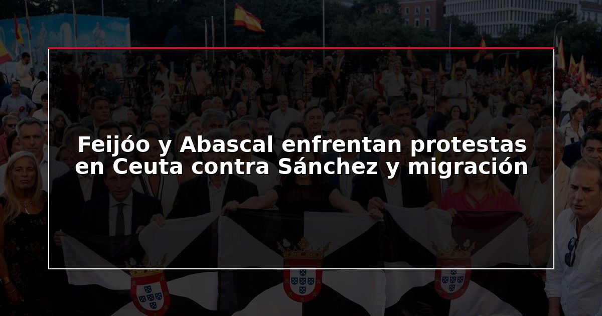 Feijóo y Abascal enfrentan protestas en Ceuta contra Sánchez y migración
