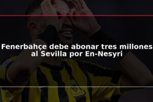 Fenerbahçe debe abonar tres millones al Sevilla por En-Nesyri