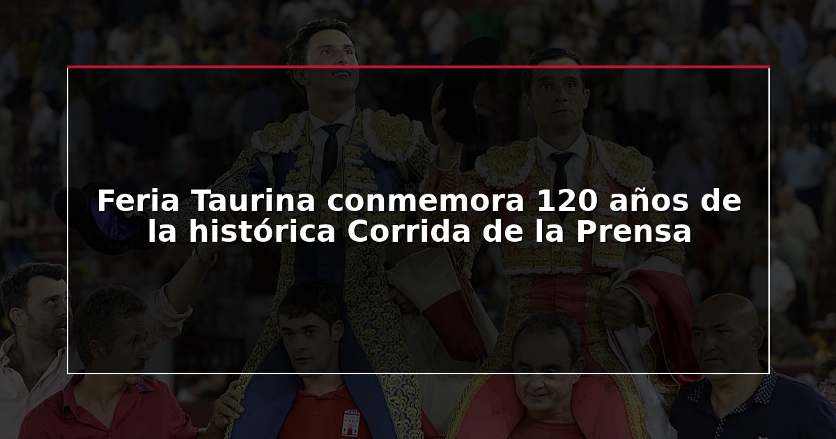 Feria Taurina conmemora 120 años de la histórica Corrida de la Prensa