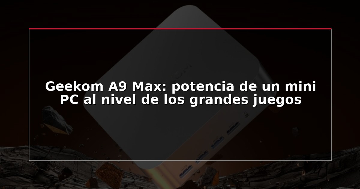 Geekom A9 Max: potencia de un mini PC al nivel de los grandes juegos