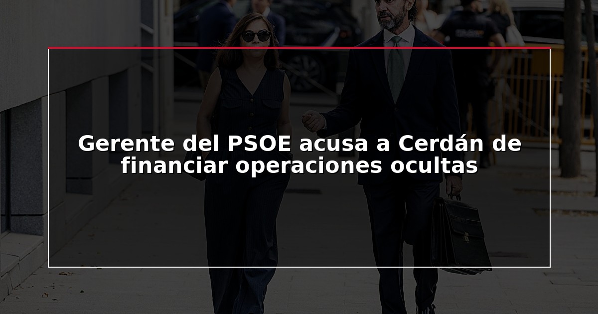 Gerente del PSOE acusa a Cerdán de financiar operaciones ocultas