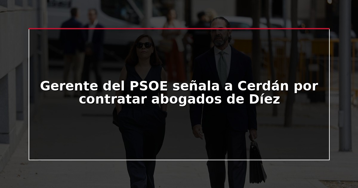 Gerente del PSOE señala a Cerdán por contratar abogados de Díez