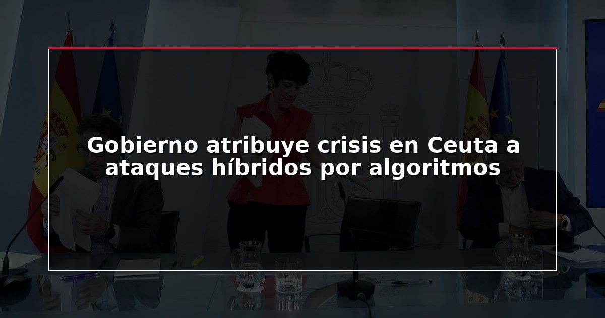 Gobierno atribuye crisis en Ceuta a ataques híbridos por algoritmos