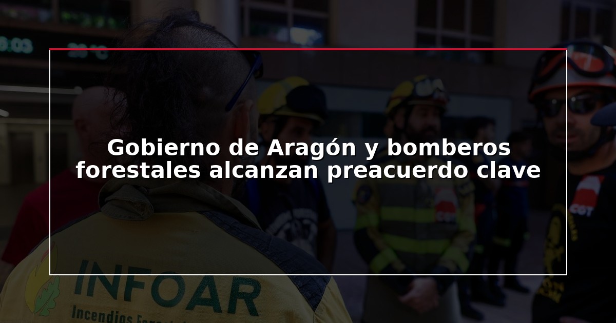 Gobierno de Aragón y bomberos forestales alcanzan preacuerdo clave