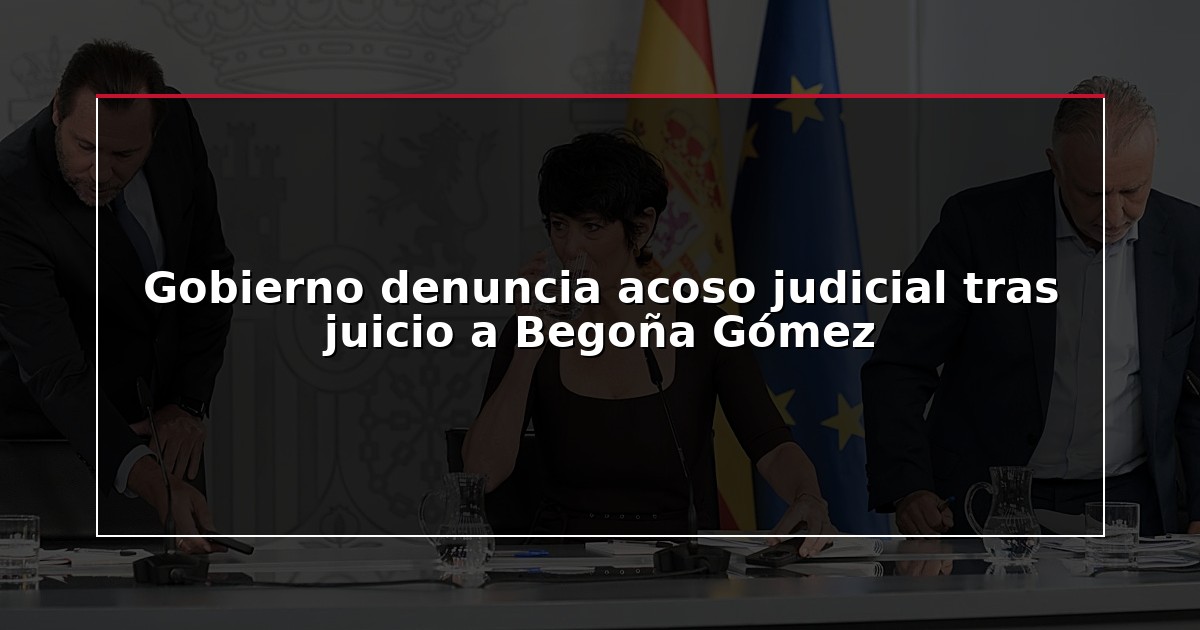 Gobierno denuncia acoso judicial tras juicio a Begoña Gómez