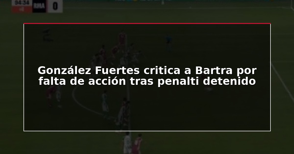 González Fuertes critica a Bartra por falta de acción tras penalti detenido