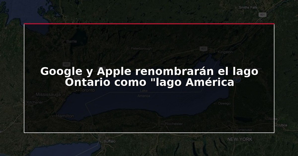 Google y Apple renombrarán el lago Ontario como “lago América