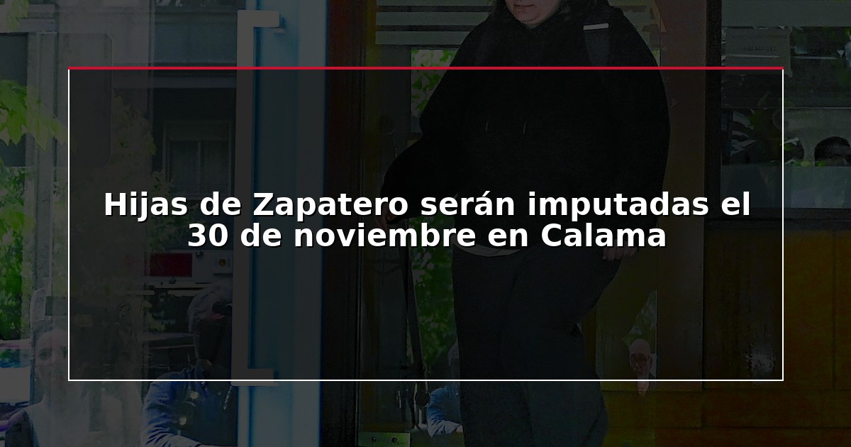 Hijas de Zapatero serán imputadas el 30 de noviembre en Calama