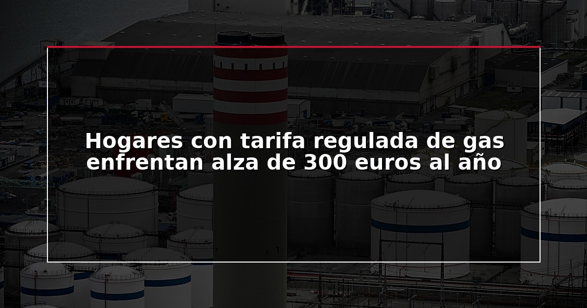 Hogares con tarifa regulada de gas enfrentan alza de 300 euros al año