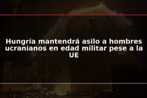 Hungría mantendrá asilo a hombres ucranianos en edad militar pese a la UE