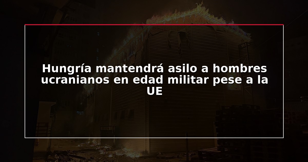Hungría mantendrá asilo a hombres ucranianos en edad militar pese a la UE