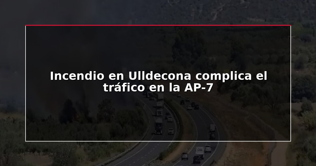 Incendio en Ulldecona complica el tráfico en la AP-7
