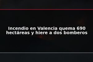 Incendio en Valencia quema 690 hectáreas y hiere a dos bomberos