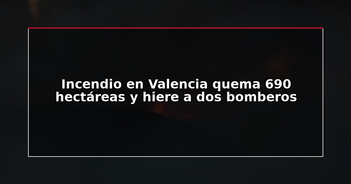 Incendio en Valencia quema 690 hectáreas y hiere a dos bomberos