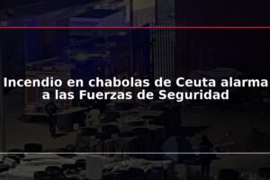 Incendio en chabolas de Ceuta alarma a las Fuerzas de Seguridad