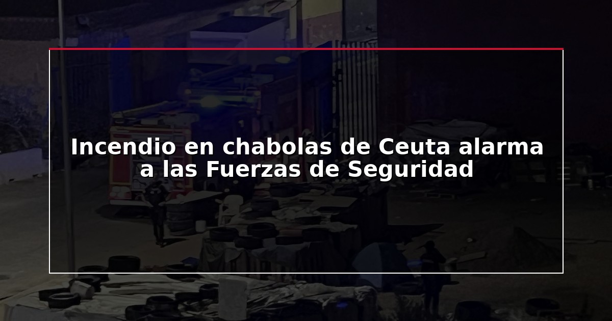 Incendio en chabolas de Ceuta alarma a las Fuerzas de Seguridad