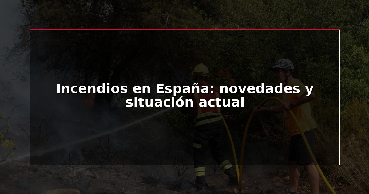 Incendios en España: novedades y situación actual