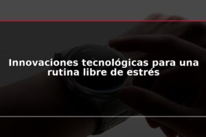 Innovaciones tecnológicas para una rutina libre de estrés