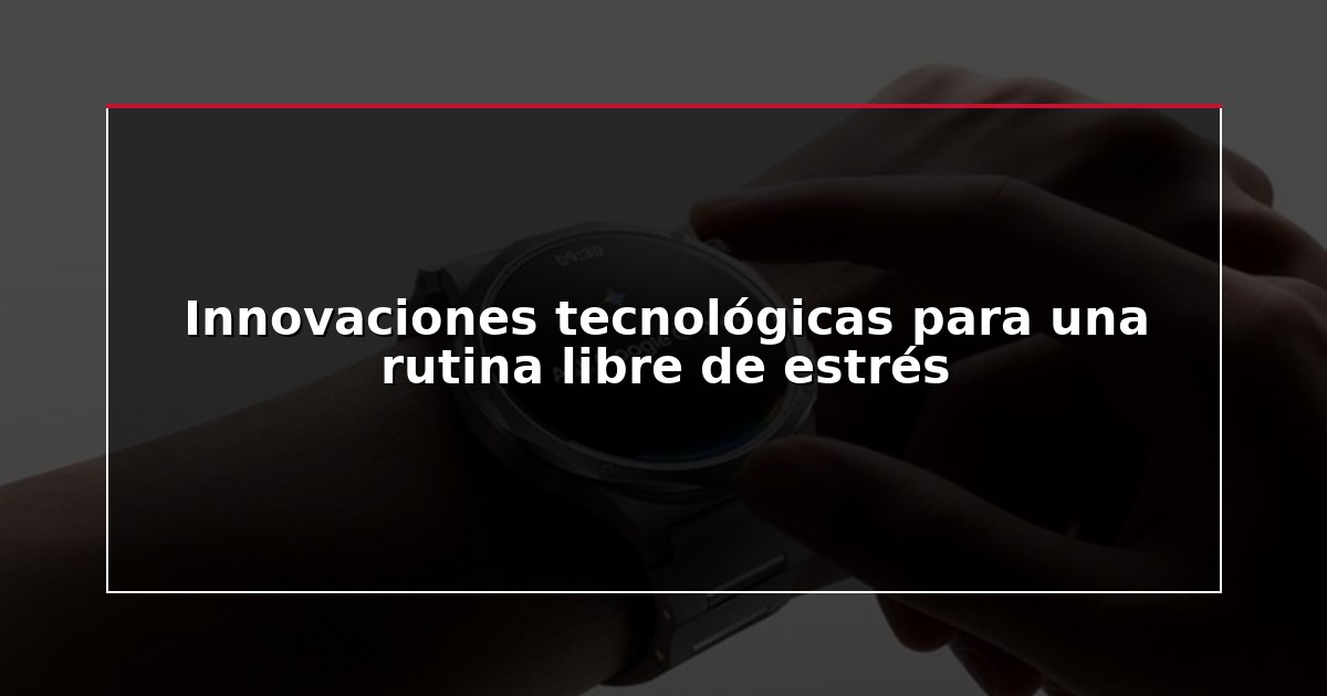 Innovaciones tecnológicas para una rutina libre de estrés