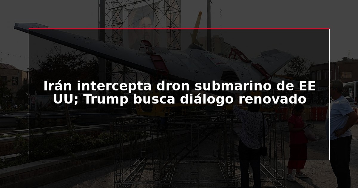 Irán intercepta dron submarino de EE UU; Trump busca diálogo renovado