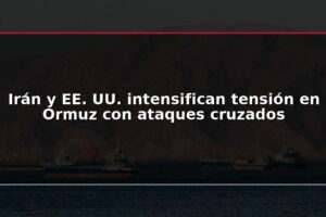 Irán y EE. UU. intensifican tensión en Ormuz con ataques cruzados