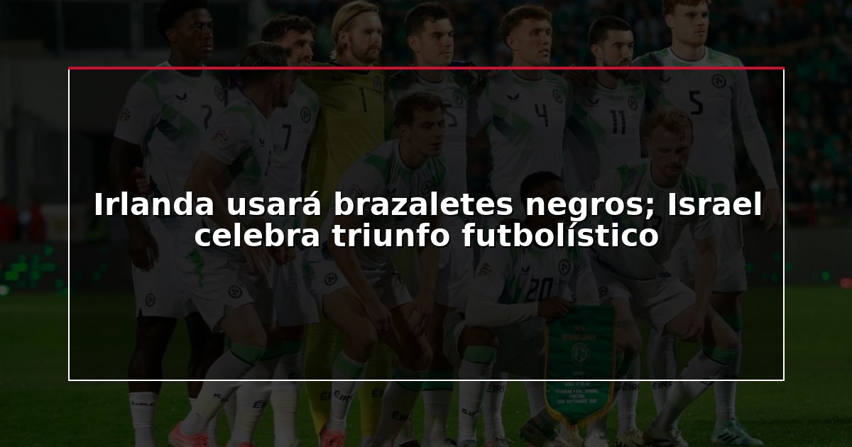 Irlanda usará brazaletes negros; Israel celebra triunfo futbolístico