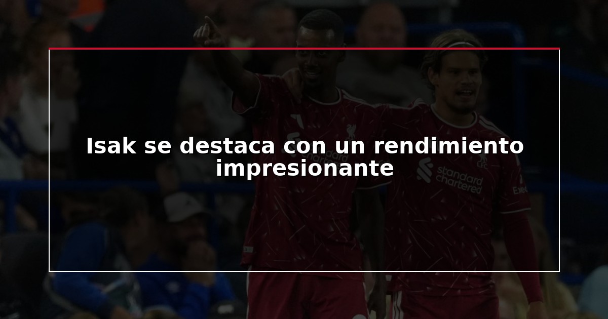 Isak se destaca con un rendimiento impresionante