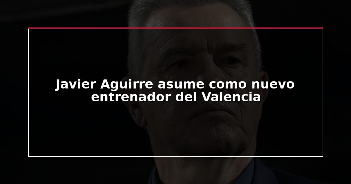 Javier Aguirre asume como nuevo entrenador del Valencia