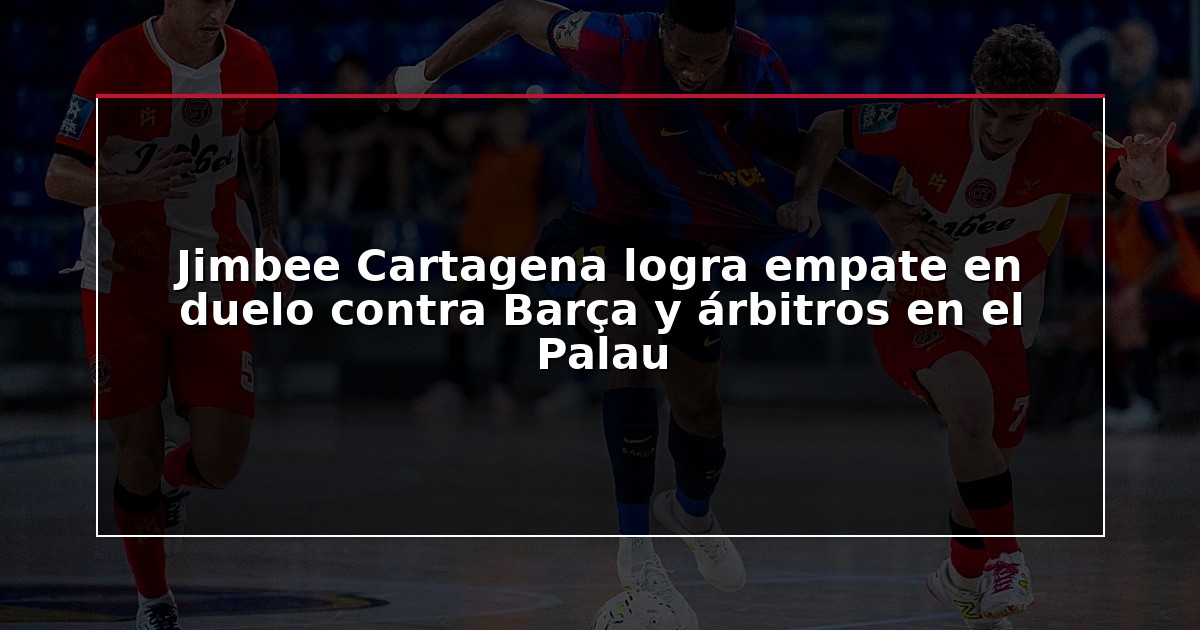 Jimbee Cartagena logra empate en duelo contra Barça y árbitros en el Palau