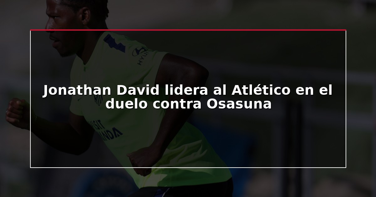 Jonathan David lidera al Atlético en el duelo contra Osasuna