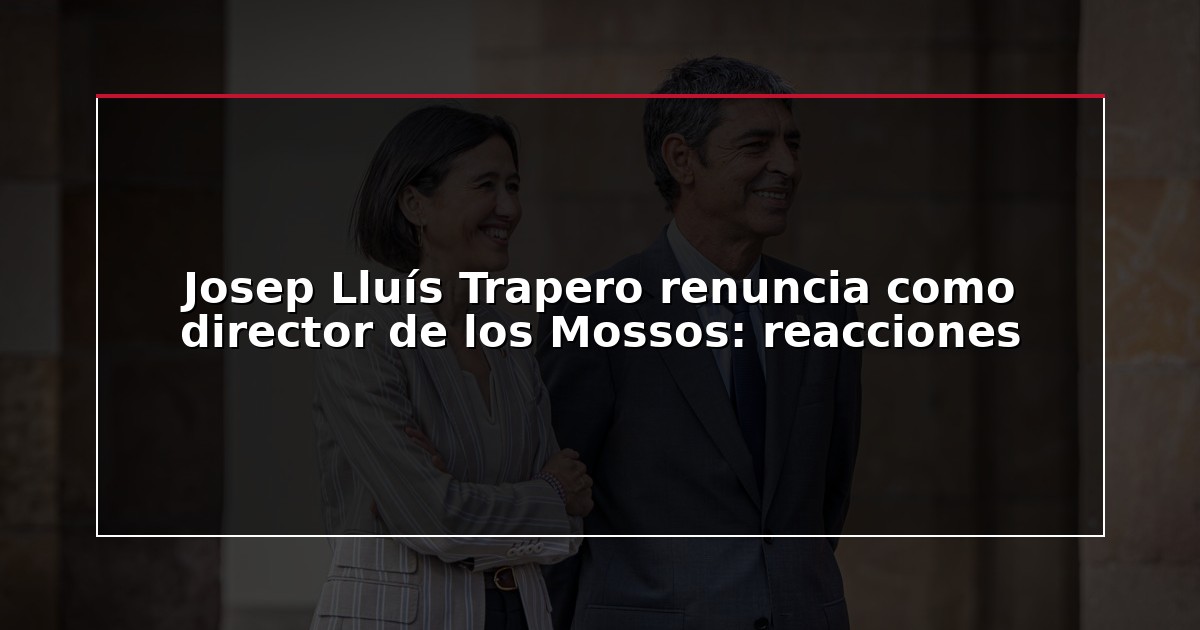 Josep Lluís Trapero renuncia como director de los Mossos: reacciones