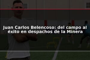 Juan Carlos Belencoso: del campo al éxito en despachos de la Minera