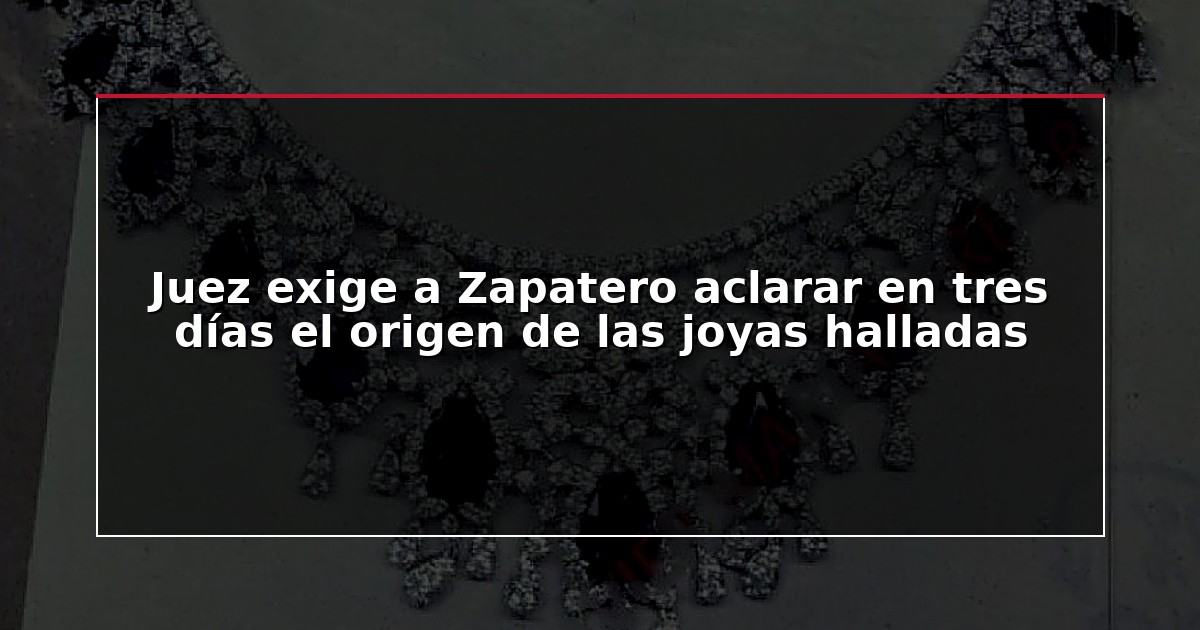 Juez exige a Zapatero aclarar en tres días el origen de las joyas halladas