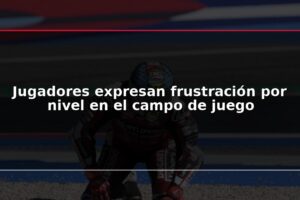 Jugadores expresan frustración por nivel en el campo de juego