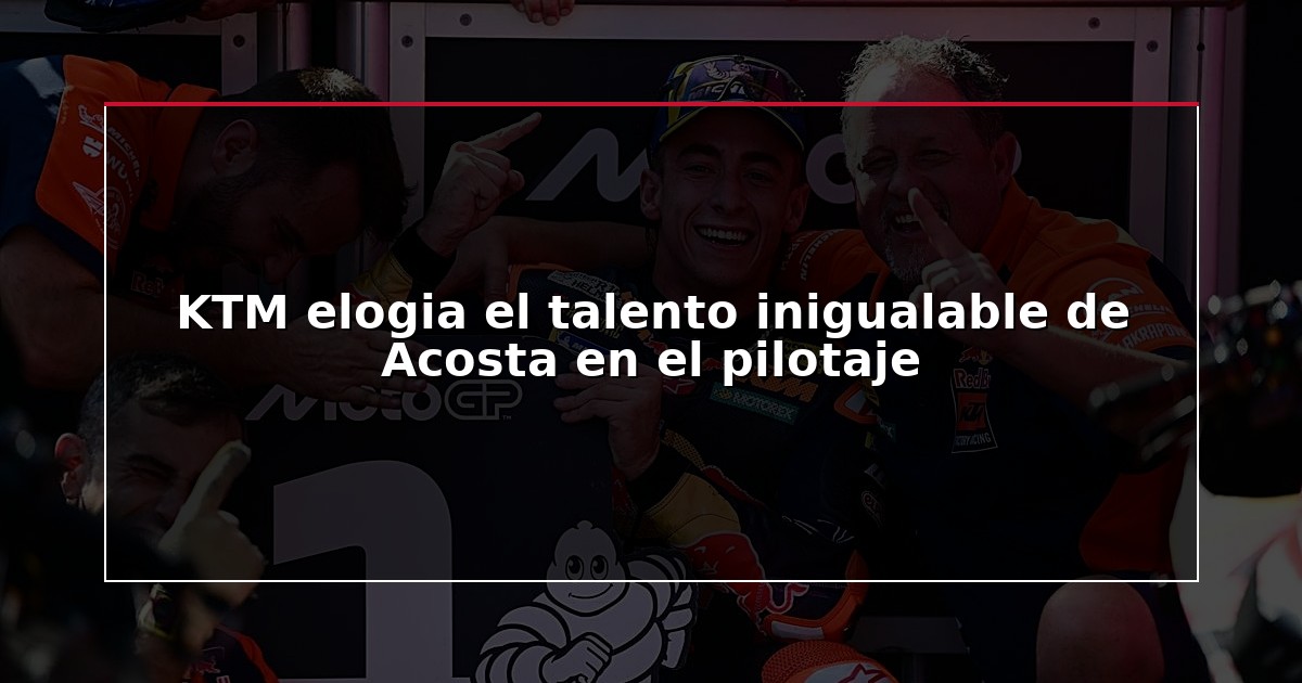 KTM elogia el talento inigualable de Acosta en el pilotaje