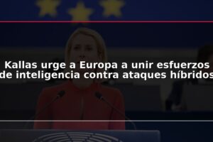 Kallas urge a Europa a unir esfuerzos de inteligencia contra ataques híbridos