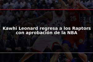 Kawhi Leonard regresa a los Raptors con aprobación de la NBA